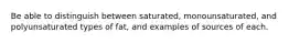 Be able to distinguish between saturated, monounsaturated, and polyunsaturated types of fat, and examples of sources of each.