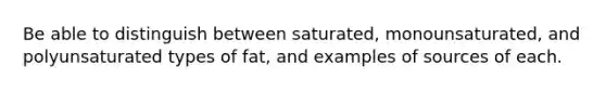 Be able to distinguish between saturated, monounsaturated, and polyunsaturated types of fat, and examples of sources of each.