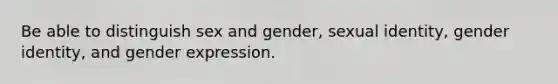 Be able to distinguish sex and gender, sexual identity, gender identity, and gender expression.