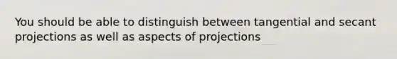 You should be able to distinguish between tangential and secant projections as well as aspects of projections