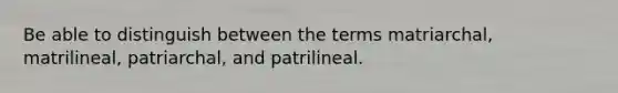 Be able to distinguish between the terms matriarchal, matrilineal, patriarchal, and patrilineal.