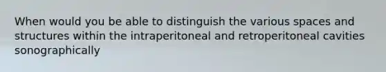 When would you be able to distinguish the various spaces and structures within the intraperitoneal and retroperitoneal cavities sonographically