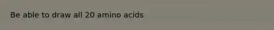 Be able to draw all 20 amino acids