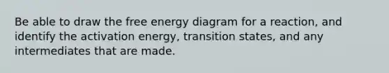 Be able to draw the <a href='https://www.questionai.com/knowledge/kM8Gvk6zDN-free-energy' class='anchor-knowledge'>free energy</a> diagram for a reaction, and identify the <a href='https://www.questionai.com/knowledge/k5H2w3K7Uj-activation-energy' class='anchor-knowledge'>activation energy</a>, transition states, and any intermediates that are made.