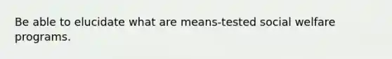 Be able to elucidate what are means-tested social welfare programs.