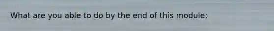 What are you able to do by the end of this module: