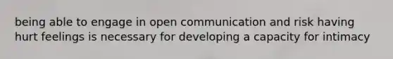 being able to engage in open communication and risk having hurt feelings is necessary for developing a capacity for intimacy