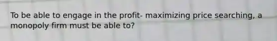 To be able to engage in the profit- maximizing price searching, a monopoly firm must be able to?