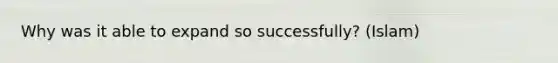 Why was it able to expand so successfully? (Islam)