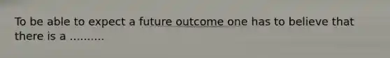 To be able to expect a future outcome one has to believe that there is a ..........