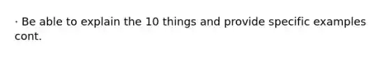 · Be able to explain the 10 things and provide specific examples cont.