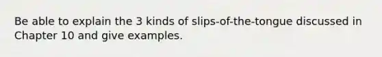 Be able to explain the 3 kinds of slips-of-the-tongue discussed in Chapter 10 and give examples.