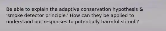 Be able to explain the adaptive conservation hypothesis & 'smoke detector principle.' How can they be applied to understand our responses to potentially harmful stimuli?