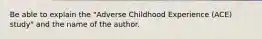 Be able to explain the "Adverse Childhood Experience (ACE) study" and the name of the author.