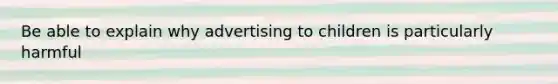 Be able to explain why advertising to children is particularly harmful