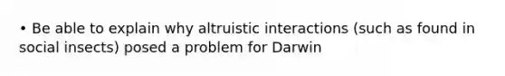 • Be able to explain why altruistic interactions (such as found in social insects) posed a problem for Darwin