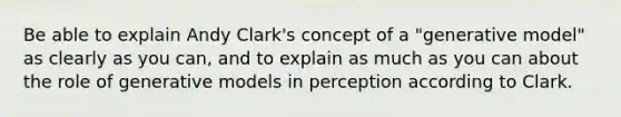 Be able to explain Andy Clark's concept of a "generative model" as clearly as you can, and to explain as much as you can about the role of generative models in perception according to Clark.