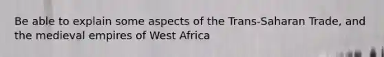 Be able to explain some aspects of the Trans-Saharan Trade, and the medieval empires of West Africa