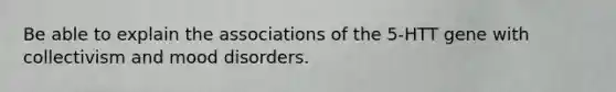 Be able to explain the associations of the 5-HTT gene with collectivism and <a href='https://www.questionai.com/knowledge/kiY2SYmSM1-mood-disorders' class='anchor-knowledge'>mood disorders</a>.