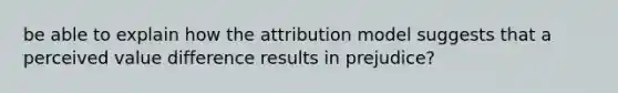 be able to explain how the attribution model suggests that a perceived value difference results in prejudice?