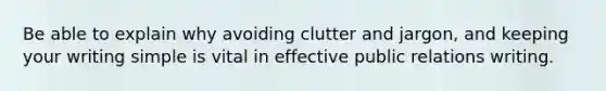 Be able to explain why avoiding clutter and jargon, and keeping your writing simple is vital in effective public relations writing.