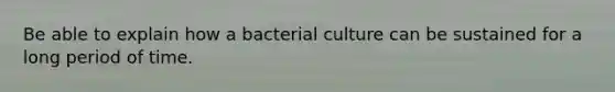 Be able to explain how a bacterial culture can be sustained for a long period of time.