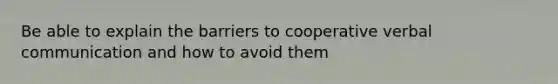 Be able to explain the barriers to cooperative verbal communication and how to avoid them