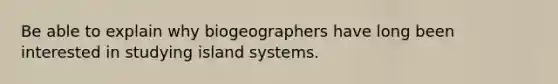 Be able to explain why biogeographers have long been interested in studying island systems.