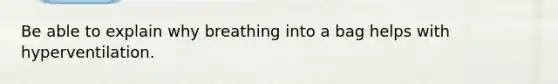 Be able to explain why breathing into a bag helps with hyperventilation.
