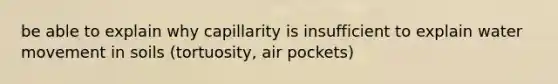 be able to explain why capillarity is insufficient to explain water movement in soils (tortuosity, air pockets)