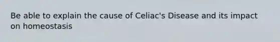 Be able to explain the cause of Celiac's Disease and its impact on homeostasis