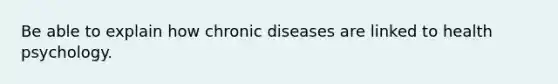 Be able to explain how chronic diseases are linked to health psychology.