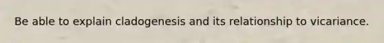 Be able to explain cladogenesis and its relationship to vicariance.