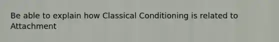 Be able to explain how Classical Conditioning is related to Attachment