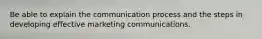 Be able to explain the communication process and the steps in developing effective marketing communications.