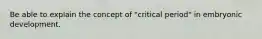 Be able to explain the concept of "critical period" in embryonic development.