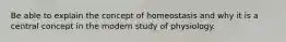 Be able to explain the concept of homeostasis and why it is a central concept in the modern study of physiology.