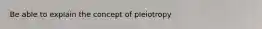 Be able to explain the concept of pleiotropy