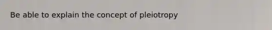 Be able to explain the concept of pleiotropy