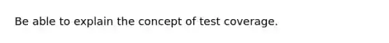 Be able to explain the concept of test coverage.