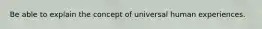 Be able to explain the concept of universal human experiences.