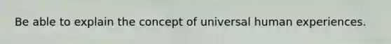 Be able to explain the concept of universal human experiences.