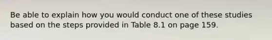 Be able to explain how you would conduct one of these studies based on the steps provided in Table 8.1 on page 159.