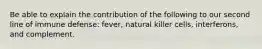 Be able to explain the contribution of the following to our second line of immune defense: fever, natural killer cells, interferons, and complement.