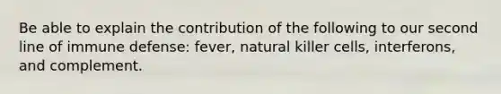 Be able to explain the contribution of the following to our second line of immune defense: fever, natural killer cells, interferons, and complement.