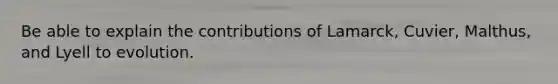 Be able to explain the contributions of Lamarck, Cuvier, Malthus, and Lyell to evolution.