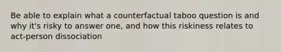 Be able to explain what a counterfactual taboo question is and why it's risky to answer one, and how this riskiness relates to act-person dissociation