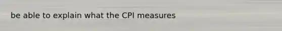 be able to explain what the CPI measures