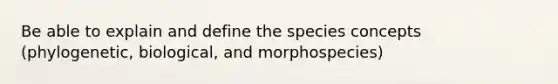 Be able to explain and define the species concepts (phylogenetic, biological, and morphospecies)