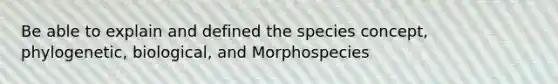 Be able to explain and defined the species concept, phylogenetic, biological, and Morphospecies